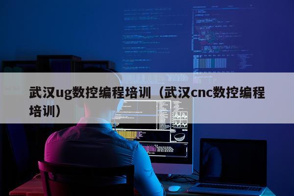 武汉ug数控编程培训（武汉cnc数控编程培训）