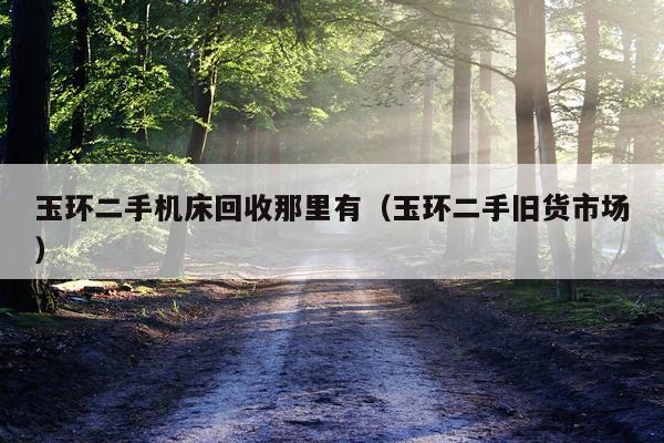 玉环二手机床回收那里有(玉环二手旧货市场)