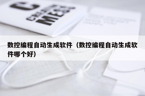 数控编程自动生成软件（数控编程自动生成软件哪个好）