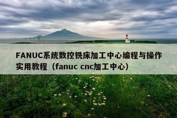 FANUC系统数控铣床加工中心编程与操作实用教程（fanuc cnc加工中心）