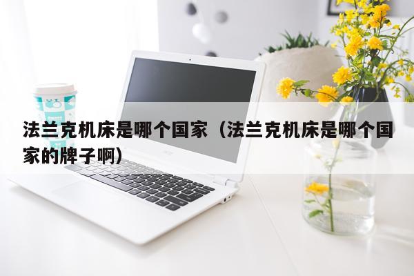 法兰克机床是哪个国家（法兰克机床是哪个国家的牌子啊）