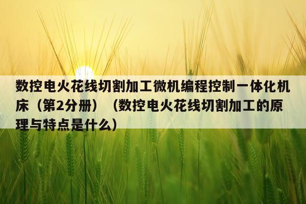 数控电火花线切割加工微机编程控制一体化机床(第2分册)(数控电火花线切割加工的原理与特点是什么)