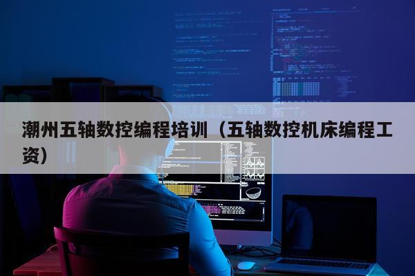 潮州五轴数控编程培训(五轴数控机床编程工资)
