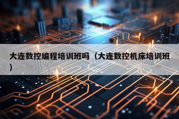 大连数控编程培训班吗（大连数控机床培训班）