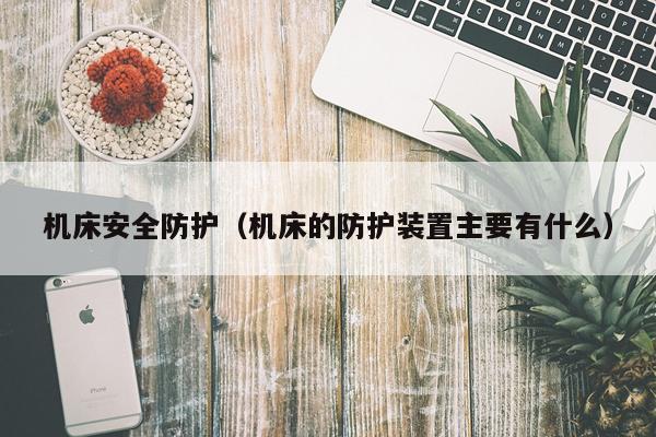 机床安全防护（机床的防护装置主要有什么）
