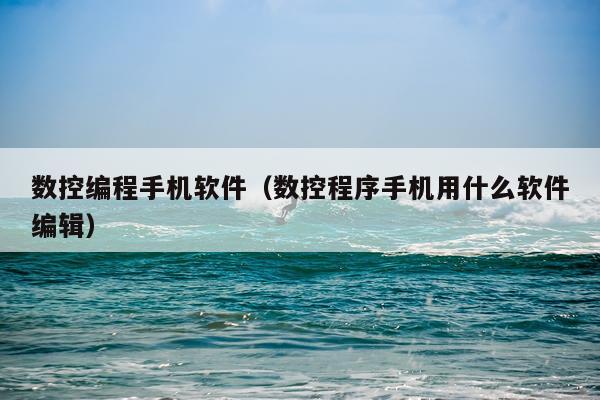 数控编程手机软件（数控程序手机用什么软件编辑）