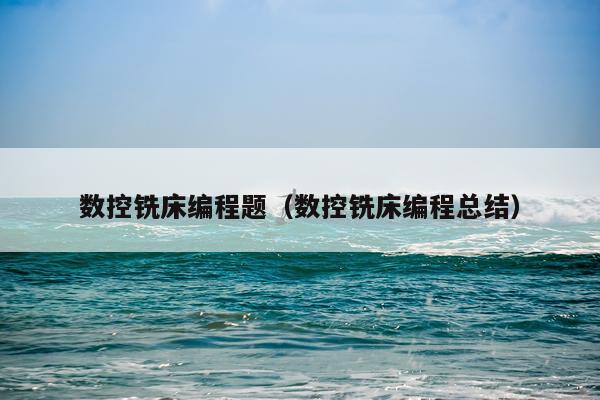 数控铣床编程题(数控铣床编程总结)