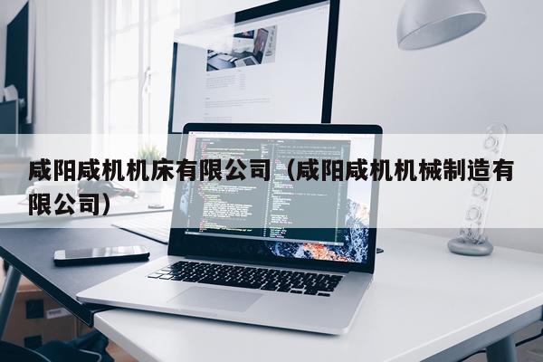咸阳咸机机床有限公司（咸阳咸机机械制造有限公司）