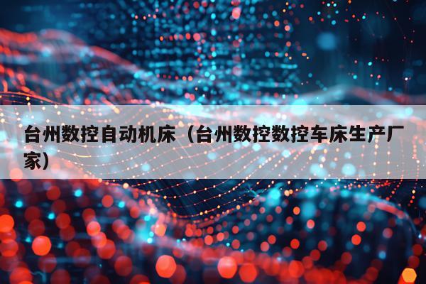 台州数控自动机床（台州数控数控车床生产厂家）