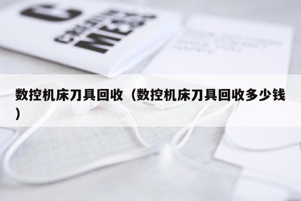 数控机床刀具回收（数控机床刀具回收多少钱）
