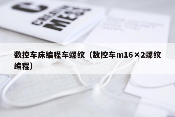 数控车床编程车螺纹（数控车m16×2螺纹编程）