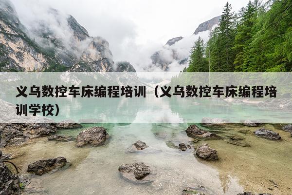 义乌数控车床编程培训（义乌数控车床编程培训学校）