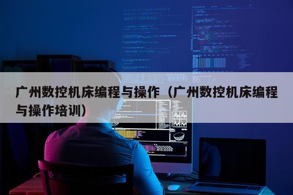 广州数控机床编程与操作（广州数控机床编程与操作培训）